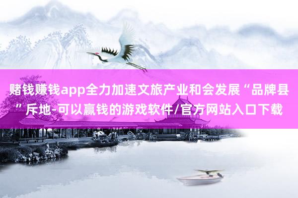 赌钱赚钱app全力加速文旅产业和会发展“品牌县”斥地-可以赢钱的游戏软件/官方网站入口下载