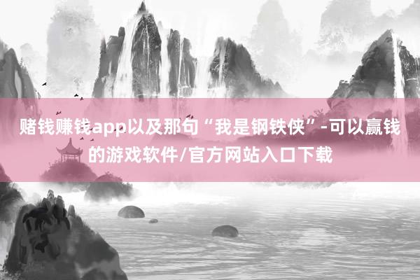 赌钱赚钱app以及那句“我是钢铁侠”-可以赢钱的游戏软件/官方网站入口下载