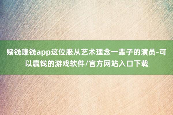 赌钱赚钱app这位服从艺术理念一辈子的演员-可以赢钱的游戏软件/官方网站入口下载