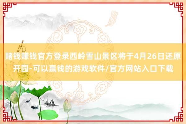 赌钱赚钱官方登录西岭雪山景区将于4月26日还原开园-可以赢钱的游戏软件/官方网站入口下载