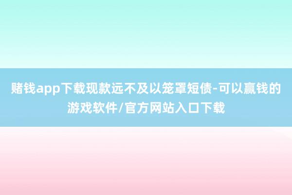 赌钱app下载现款远不及以笼罩短债-可以赢钱的游戏软件/官方网站入口下载