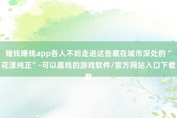赌钱赚钱app各人不妨走进这些藏在城市深处的“花漾纯正”-可以赢钱的游戏软件/官方网站入口下载