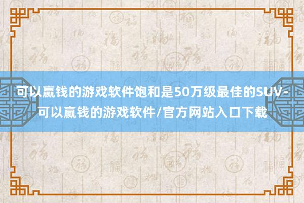 可以赢钱的游戏软件饱和是50万级最佳的SUV-可以赢钱的游戏软件/官方网站入口下载