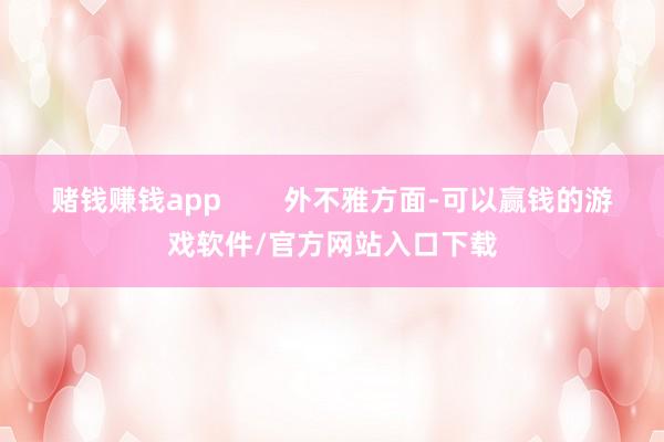 赌钱赚钱app        外不雅方面-可以赢钱的游戏软件/官方网站入口下载