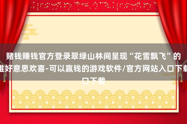 赌钱赚钱官方登录翠绿山林间呈现“花雪飘飞”的唯好意思欢喜-可以赢钱的游戏软件/官方网站入口下载