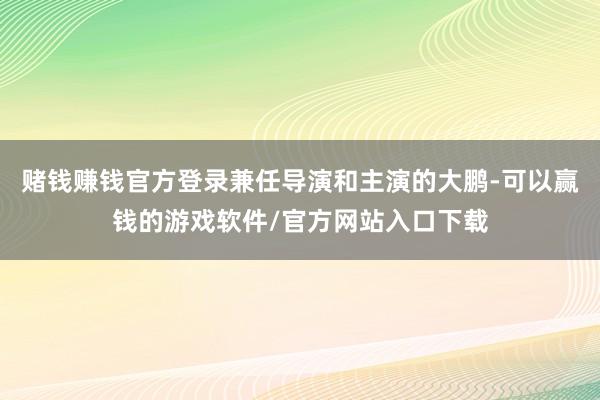赌钱赚钱官方登录兼任导演和主演的大鹏-可以赢钱的游戏软件/官方网站入口下载