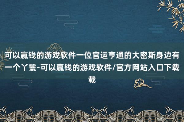 可以赢钱的游戏软件一位官运亨通的大密斯身边有一个丫鬟-可以赢钱的游戏软件/官方网站入口下载