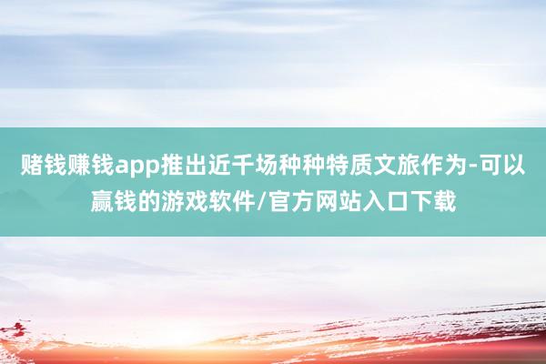 赌钱赚钱app推出近千场种种特质文旅作为-可以赢钱的游戏软件/官方网站入口下载