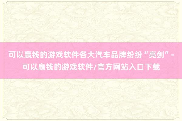 可以赢钱的游戏软件各大汽车品牌纷纷“亮剑”-可以赢钱的游戏软件/官方网站入口下载