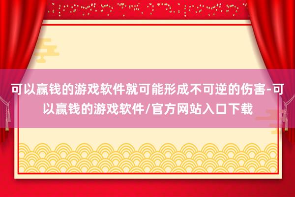 可以赢钱的游戏软件就可能形成不可逆的伤害-可以赢钱的游戏软件/官方网站入口下载