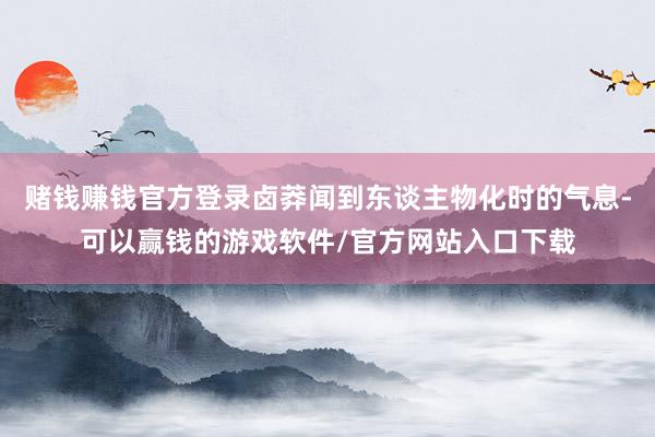 赌钱赚钱官方登录卤莽闻到东谈主物化时的气息-可以赢钱的游戏软件/官方网站入口下载