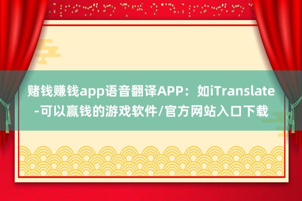 赌钱赚钱app语音翻译APP:如iTranslate-可以赢钱的游戏软件/官方网站入口下载