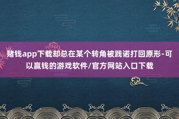 赌钱app下载却总在某个转角被践诺打回原形-可以赢钱的游戏软件/官方网站入口下载