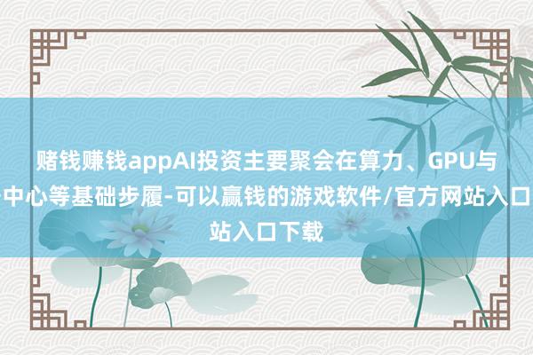 赌钱赚钱appAI投资主要聚会在算力、GPU与数据中心等基础步履-可以赢钱的游戏软件/官方网站入口下载