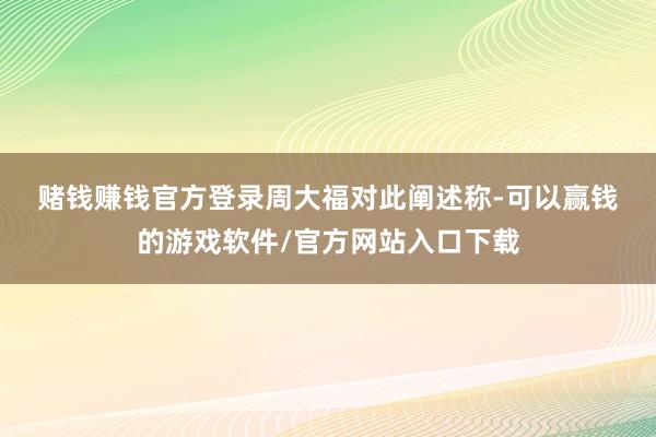 赌钱赚钱官方登录　　周大福对此阐述称-可以赢钱的游戏软件/官方网站入口下载