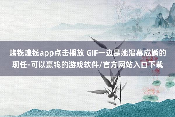 赌钱赚钱app点击播放 GIF一边是她渴慕成婚的现任-可以赢钱的游戏软件/官方网站入口下载