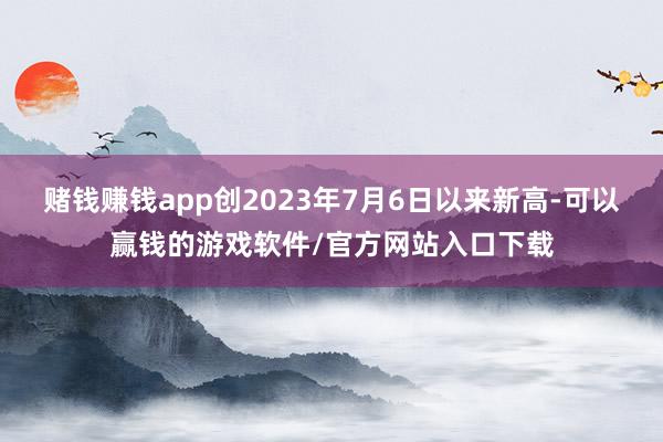 赌钱赚钱app创2023年7月6日以来新高-可以赢钱的游戏软件/官方网站入口下载
