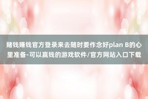 赌钱赚钱官方登录来去随时要作念好plan B的心里准备-可以赢钱的游戏软件/官方网站入口下载