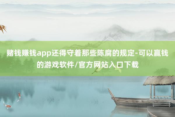 赌钱赚钱app还得守着那些陈腐的规定-可以赢钱的游戏软件/官方网站入口下载