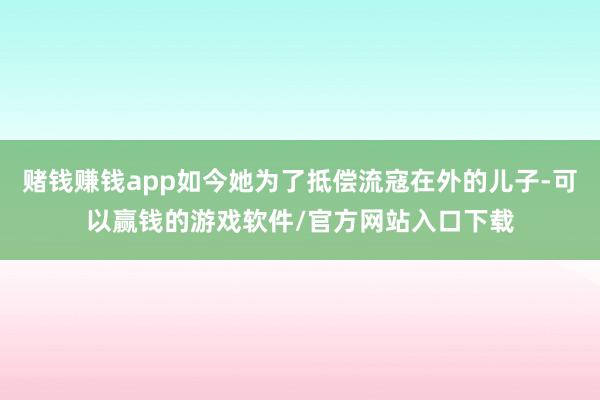 赌钱赚钱app如今她为了抵偿流寇在外的儿子-可以赢钱的游戏软件/官方网站入口下载