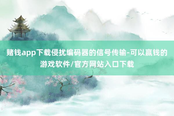 赌钱app下载侵扰编码器的信号传输-可以赢钱的游戏软件/官方网站入口下载
