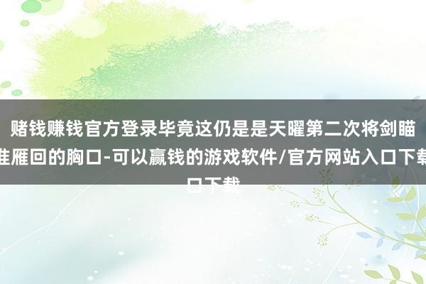 赌钱赚钱官方登录毕竟这仍是是天曜第二次将剑瞄准雁回的胸口-可以赢钱的游戏软件/官方网站入口下载