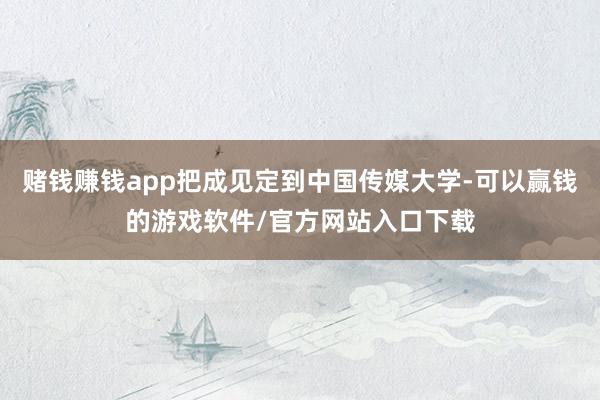赌钱赚钱app把成见定到中国传媒大学-可以赢钱的游戏软件/官方网站入口下载