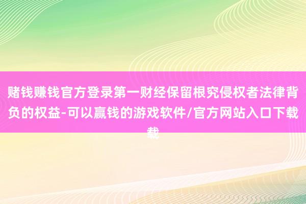 赌钱赚钱官方登录第一财经保留根究侵权者法律背负的权益-可以赢钱的游戏软件/官方网站入口下载