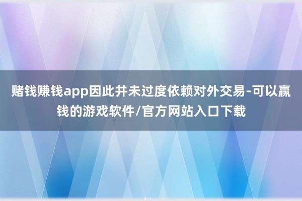赌钱赚钱app因此并未过度依赖对外交易-可以赢钱的游戏软件/官方网站入口下载