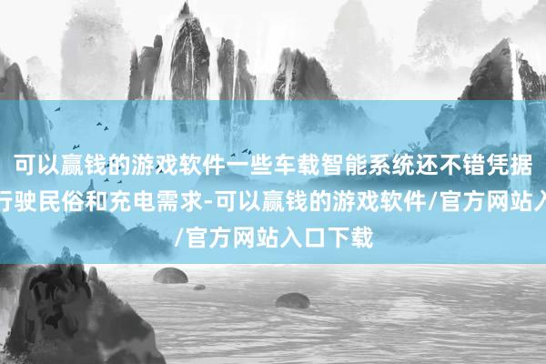 可以赢钱的游戏软件一些车载智能系统还不错凭据用户的行驶民俗和充电需求-可以赢钱的游戏软件/官方网站入口下载