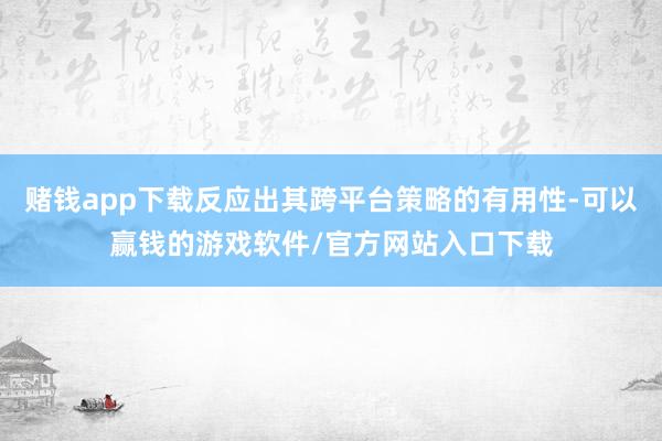 赌钱app下载反应出其跨平台策略的有用性-可以赢钱的游戏软件/官方网站入口下载