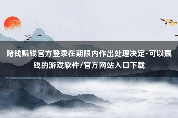 赌钱赚钱官方登录在期限内作出处理决定-可以赢钱的游戏软件/官方网站入口下载