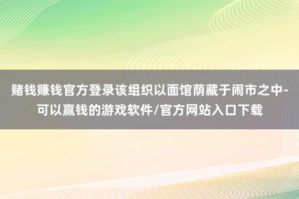 赌钱赚钱官方登录该组织以面馆荫藏于闹市之中-可以赢钱的游戏软件/官方网站入口下载