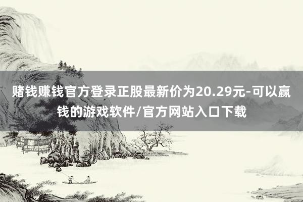 赌钱赚钱官方登录正股最新价为20.29元-可以赢钱的游戏软件/官方网站入口下载