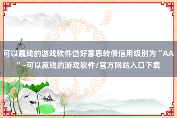 可以赢钱的游戏软件岱好意思转债信用级别为“AA”-可以赢钱的游戏软件/官方网站入口下载