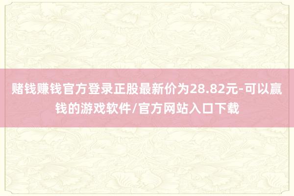 赌钱赚钱官方登录正股最新价为28.82元-可以赢钱的游戏软件/官方网站入口下载
