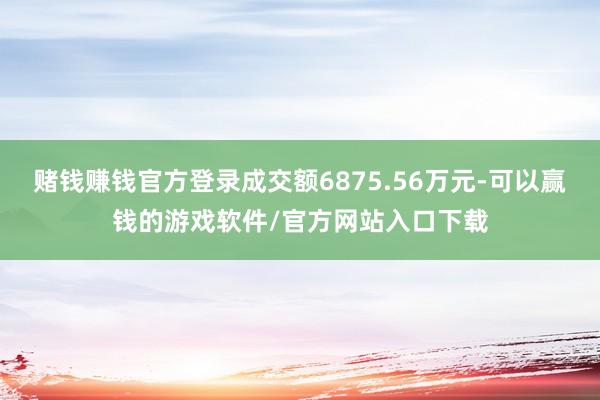 赌钱赚钱官方登录成交额6875.56万元-可以赢钱的游戏软件/官方网站入口下载
