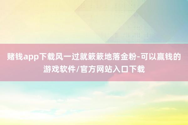赌钱app下载风一过就簌簌地落金粉-可以赢钱的游戏软件/官方网站入口下载
