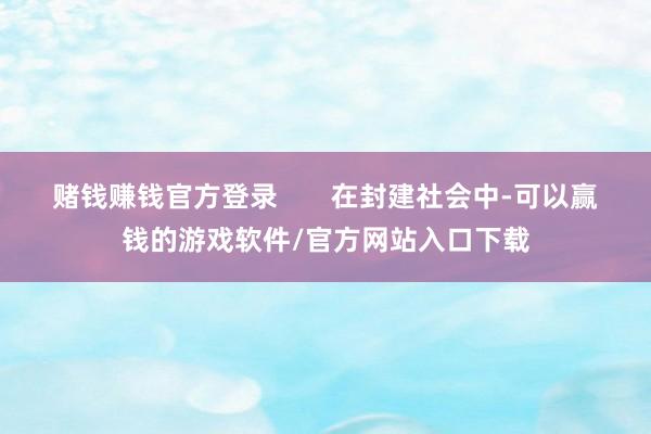 赌钱赚钱官方登录 在封建社会中-可以赢钱的游戏软件/官方网站入口下载