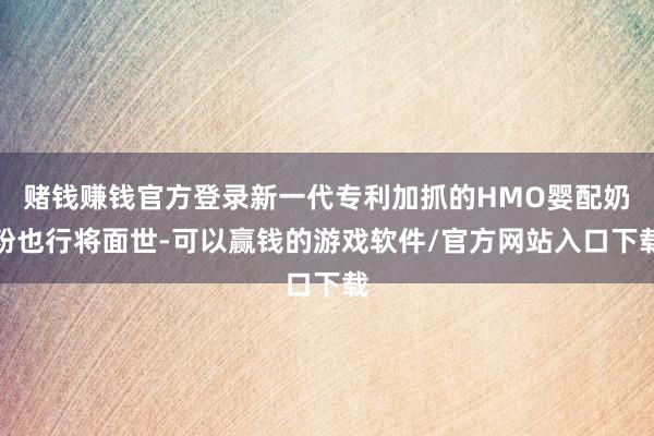 赌钱赚钱官方登录新一代专利加抓的HMO婴配奶粉也行将面世-可以赢钱的游戏软件/官方网站入口下载