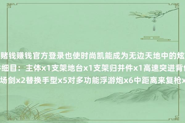 赌钱赚钱官方登录也使时尚凯能成为无边天地中的炫酷的科变幻身！ 配件细目：主体x1支架地台x1支架归并件x1高速突进背包x1力场盾x2力场剑x2替换手型x5对多功能浮游炮x6中距离来复枪x2官方售价：590元到货技术：2025年2季度张开剩余70%转载请注明源自拆盒网并附带原文集合： 发布于：广东省-可以赢钱的游戏软件/官方网站入口下载