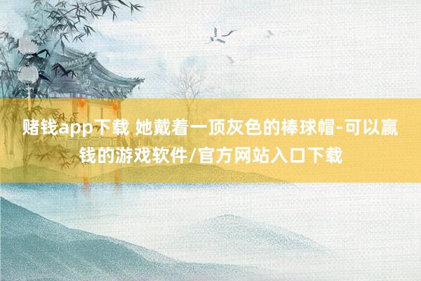 赌钱app下载 她戴着一顶灰色的棒球帽-可以赢钱的游戏软件/官方网站入口下载