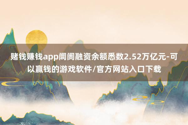 赌钱赚钱app阛阓融资余额悉数2.52万亿元-可以赢钱的游戏软件/官方网站入口下载