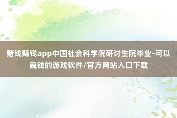 赌钱赚钱app中国社会科学院研讨生院毕业-可以赢钱的游戏软件/官方网站入口下载