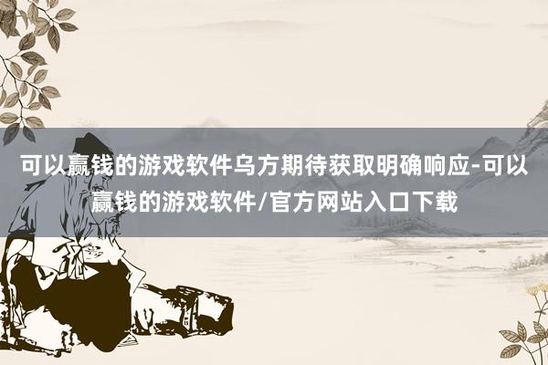 可以赢钱的游戏软件乌方期待获取明确响应-可以赢钱的游戏软件/官方网站入口下载