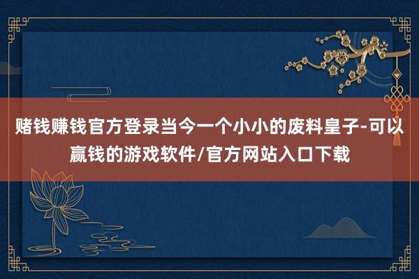 赌钱赚钱官方登录当今一个小小的废料皇子-可以赢钱的游戏软件/官方网站入口下载