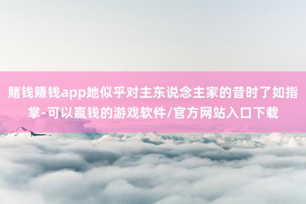 赌钱赚钱app她似乎对主东说念主家的昔时了如指掌-可以赢钱的游戏软件/官方网站入口下载