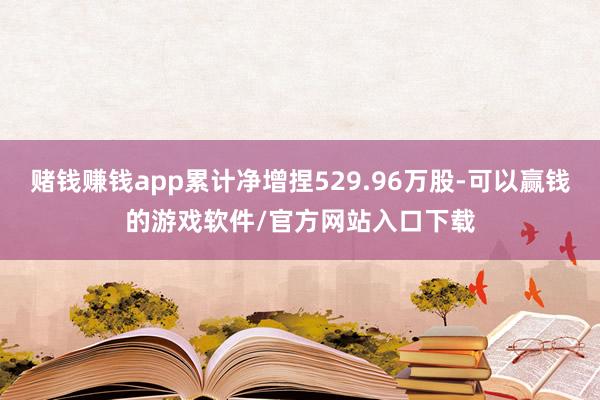 赌钱赚钱app累计净增捏529.96万股-可以赢钱的游戏软件/官方网站入口下载