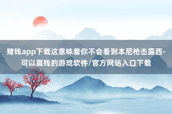 赌钱app下载这意味着你不会看到本尼枪击露西-可以赢钱的游戏软件/官方网站入口下载