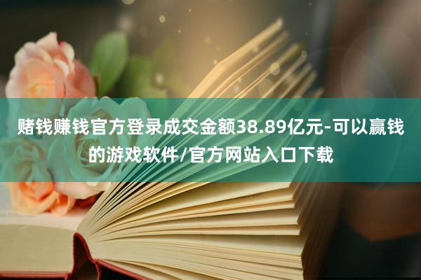 赌钱赚钱官方登录成交金额38.89亿元-可以赢钱的游戏软件/官方网站入口下载